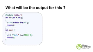 What will be the output for this ?
#include <stdio.h>
int foo (int x, int y)
{
x >>= (sizeof (int) << y);
return x;
}
int main ()
{
printf ("%dn", foo (1000, 3));
return 0;
}
 