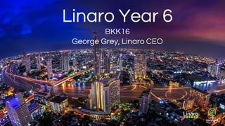 Linaro Year 6
BKK16
George Grey, Linaro CEO
 