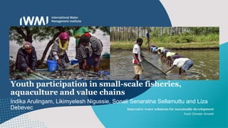 Youth participation in small-scale fisheries,
aquaculture and value chains
Indika Arulingam, Likimyelesh Nigussie, Sonali Senaratna Sellamuttu and Liza
Debevec
 