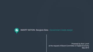 SMART NATION- Bangkok Beta - Government meets design
Powered by Anix Lynch
at the request of Board Committee of Digital Economy
Sep 2015
 