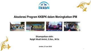 Akselerasi Program KKBPK dalam Meningkatkan IPM
Disampaikan oleh:
Nyigit Wudi Amini, S.Sos., M.Sc
Jember, 27 Juni 2019
1
 