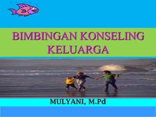 BIMBINGAN KONSELING
KELUARGA
MULYANI, M.Pd
 