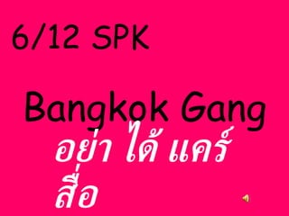 6/12 SPK Bangkok Gang อย่า ได้ แคร์ สื่อ 