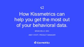 How Kissmetrics can
help you get the most out
of your behavioral data.
BRIAN KELLY, CEO
ANDY WYATT, PRODUCT MANAGER
 