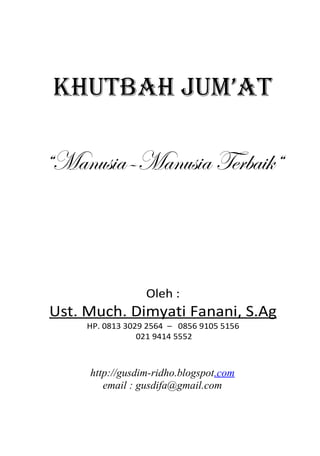 KHUTBAH JUM’AT

“Manusia–Manusia Terbaik“



                  Oleh :
Ust. Much. Dimyati Fanani, S.Ag
     HP. 0813 3029 2564 – 0856 9105 5156
                 021 9414 5552



     http://gusdim-ridho.blogspot.com
        email : gusdifa@gmail.com
 