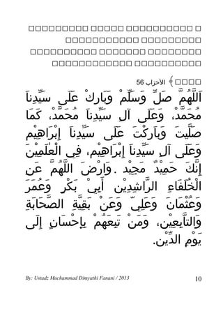 ‫‪   ‬‬
                ‫‪ ‬‬
 ‫‪  ‬‬
          ‫‪ ‬‬

                                              ‫الحزاب 65‬   ‫‪﴾‬‬
 ‫َّ ِ َ‬
  ‫اللهم صل وسلم وبارك على سيدنا‬
                   ‫َ ّ ُ ّ َ ّ َ َّ ْ ََ ِ ْ ََ‬
    ‫محَمد، وعلى آل سيدنا محمد، كما‬
      ‫ِ َّ ِ َ ُ َ ّ ْ َ َ‬               ‫ُ ّ ْ َ ََ‬
  ‫صَليتَ وباركت على سيدنا إِبراهيم‬
        ‫َّ ِ َ ْ َ ِْ‬           ‫َ َ ْ َ ََ‬            ‫ّ‬
  ‫وعلى آل سيدنا إِبراهيم، في العلمينَ‬
        ‫ْ َٰ ِْ‬        ‫ِ‬    ‫ِ َّ ِ َ ْ َ ِْ‬          ‫َ ََ‬
‫إ ِنك حميد مجيد . وارض اللهم عن‬
‫َ ْ َ ّ ُ ّ َ ِ‬                     ‫ّ َ َ ِْ ٌ َ ِْ‬
    ‫الخلفاء الراشدين أ َبي بكر وَعمر‬
   ‫ُ َ َ‬        ‫ِ ْ َ ْ ٍ‬         ‫ّ ِ ِْ‬      ‫ْ َُ َ ِ‬
    ‫ّ َ َ ِ‬
     ‫وعثمان وعلي وعن بقية الصحابة‬
                     ‫َ ُْ َ َ َ َِ ّ َ َ ْ َ ِّ ِ‬
‫والتابعين، ومن تبعهم بإحسان إ ِلى‬
         ‫َ َ ْ َِ َ ُ ْ ِِ ْ َ ٍ َ‬              ‫َ ِّ ِْ‬
                                           ‫يومِ الدين.‬
                                             ‫ّْ‬         ‫َ ْ‬

‫3102 / ‪By: Ustadz Muchammad Dimyathi Fanani‬‬                   ‫01‬
 