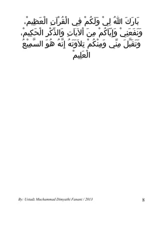 ‫بارك ا لي ولكم في القرآن العظيم،‬
     ‫ْ ُ ْ ِ ْ َ ِ ْ‬      ‫َ َ َ ُ ِ ْ ََ ُ ْ ِ‬
 ‫ونفعني وإ ِياكم من اليات والذكر الحَكيم،‬
   ‫ََ َ َِ ْ َ َّ ُ ْ ِ َ ْ َ ِ َ ّ ْ ِ ْ ِ ْ‬
  ‫ّ ْ ُ‬
   ‫وتقبل مني ومنكم تل َوتهُ إ ِنه هو السمِيع‬
            ‫َ ِْ ُ ْ ِ ََ ّ ُ ُ َ‬       ‫ََ َّ َ ِّ‬
                      ‫ْ َِ ْ‬
                       ‫العليم‬




‫3102 / ‪By: Ustadz Muchammad Dimyathi Fanani‬‬      ‫8‬
 