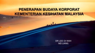 PENERAPAN BUDAYA KORPORAT
KEMENTERIAN KESIHATAN MALAYSIA
DR LEE OI WAH
MD (UKM)
 