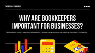 WHY ARE BOOKKEEPERS
IMPORTANT FOR BUSINESSES?
The Bookkeepers r us
If you intend to monitor your financial records accurately, then you must understand the purpose of bookkeeping.
 