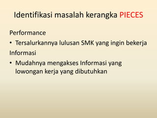 Identifikasi masalah kerangka PIECES
Performance
• Tersalurkannya lulusan SMK yang ingin bekerja
Informasi
• Mudahnya meng...