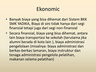 Ekonomic
• Banyak biaya yang bisa dihemat dari Sistem BKK
  SMK YADIKA, Biaya di sini tidak hanya dari segi
  finansial te...