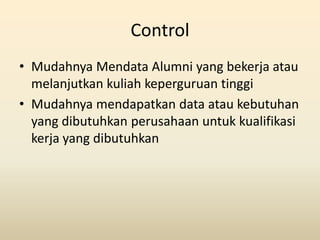 Control
• Mudahnya Mendata Alumni yang bekerja atau
  melanjutkan kuliah keperguruan tinggi
• Mudahnya mendapatkan data at...