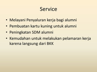 Service
•   Melayani Penyaluran kerja bagi alumni
•   Pembuatan kartu kuning untuk alumni
•   Peningkatan SDM alumni
•   K...