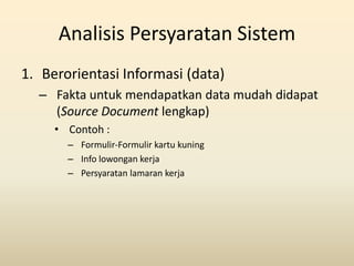 Analisis Persyaratan Sistem
1. Berorientasi Informasi (data)
  – Fakta untuk mendapatkan data mudah didapat
    (Source Do...