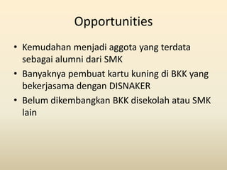 Opportunities
• Kemudahan menjadi aggota yang terdata
  sebagai alumni dari SMK
• Banyaknya pembuat kartu kuning di BKK ya...