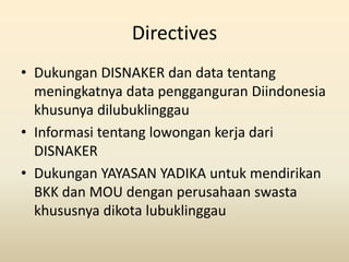 Directives
• Dukungan DISNAKER dan data tentang
  meningkatnya data pengganguran Diindonesia
  khusunya dilubuklinggau
• I...