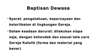 Baptisan Dewasa
• Syarat: pengetahuan, kepercayaan dan
keterlibatan di lingkungan Gereja.
• Dalam keadaan darurat: dilakuk...