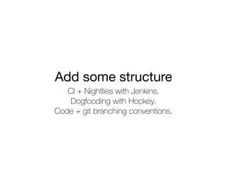 Add some structure
CI + Nightlies with Jenkins.
Dogfooding with Hockey.
Code + git branching conventions.
 