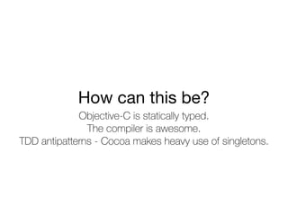 How can this be?
Objective-C is statically typed.
The compiler is awesome.
TDD antipatterns - Cocoa makes heavy use of singletons.
 