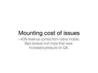 ~40% revenue comes from native mobile.
Bad reviews hurt more than ever.
Increased pressure on QA.
Mounting cost of issues	
 