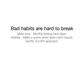 Bad habits are hard to break
Make time - Monthly testing hack-days.
Visibility - Make a scene when tests catch issues.
Gentle, but ﬁrm approach.
 