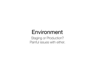Staging or Production?
Painful issues with either.
Environment
 