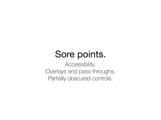 Sore points.
Accessibility.
Overlays and pass-throughs.
Partially obscured controls.
 