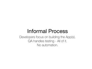 Developers focus on building the App(s).
QA handles testing - All of it.
No automation.
Informal Process
 