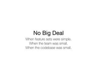 When feature sets were simple.
When the team was small.
When the codebase was small.
No Big Deal
 
