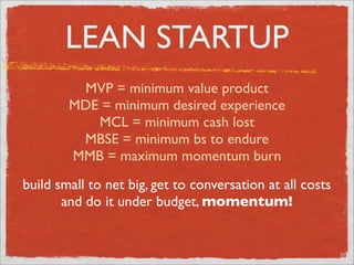 LEAN STARTUP
         MVP = minimum value product
        MDE = minimum desired experience
           MCL = minimum cash lost
         MBSE = minimum bs to endure
        MMB = maximum momentum burn
build small to net big, get to conversation at all costs
       and do it under budget, momentum!
 