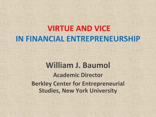 VIRTUE AND VICE
IN FINANCIAL ENTREPRENEURSHIP


        William J. Baumol
           Academic Director
   Berkley Center for Entrepreneurial 
     Studies, New York University
 