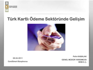 Türk Kartlı Ödeme Sektöründe Gelişim




                                  Pelin KABALAK
    28.04.2011
                         GENEL MÜDÜR YARDIMCISI
CardSmart Bosphorus                    BKM A.Ş.
 
