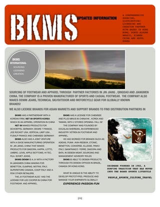 BKMS
                                                                                             A COMPREHENSIVE
                                                         UPDATED INFORMATION                 SOURCING,
                                                                                             DISTRIBUTION/
                                                                                             LICENSING AND
                                                                                             CREATION PARTNER
                                                                                             WITH BASES IN HONG
                                                                                             KONG, PORTO ALEGRE
                                                                                             BRAZIL, XIAMEN
                                                                                             CHINA AND SEOUL
                                                                                             KOREA




  BKMS
INTERNATIONAL
  SOURCING
  LICENSING
  CREATION




SOURCING OF FOOTWEAR AND APPAREL THROUGH PARTNER FACTORIES IN JIN JIANG , QINGDAO AND JIANGMEN
CHINA. THE COMPANY IS A PROVEN MANUFACTURER OF SPORTS AND CASUAL FOOTWEAR. THE COMPANY ALSO
MAKES DENIM JEANS, TECHNICAL SKI/OUTDOOR AND MOTORCYCLE GEAR FOR GLOBALLY KNOWN
BRANDS!	
WE ALSO LICENSE BRANDS FOR ASIAN MARKETS AND SUPPORT BRANDS TO FIND DISTRIBUTION PARTNERS IN
    BKMS HAS A PARTNERSHIP WITH A            BKMS HAS A LICENSE FOR CHIEMSEE
KOREAN FIRM, NET 69 SPORTS KOREA         AND PLUS MINUS IN CHINA/HK , KOREA AND
WHICH IS AN APPAREL OPERATION IN CHINA   TAIWAN, WITH 2 STORES OPENING- FALL 09’
    NET 69 MAKES PRODUCTS FOR                THE COMPANY WAS FOUNDED BY
SCHOEFFEL GERMANY, DEGRE 7 FRANCE,       DOUGLAS SHERIDAN, AN EXPERIENCED
JOE ROCKET USA, VERTICAL LIMIT USA ,     INDUSTRY VETREN IN FOOTWEAR AND
FUSALP FRANCE AND CHIEMSEE GERMANY.      APPAREL.
    BKMS ALSO HAS A JOINT VENTURE            HE HAS WORKED FOR BRANDS SUCH AS
WITH A SHOE MANUFACTURING OPERATION      ADIDAS, PUMA AVIA-REEBOK, ETONIC,
IN JIN JIANG, CHINA THAT MAKES           BENETTON, CONVERSE, ELLESSE, PINKO
PRODUCTS FOR DIADORA, KAPPA, LOTTO,      ITALY, GIANFRANCO FERRE, DIADORA AND
UMBRO, LEVIS, APPLE BOTTOMS, HI TEC,     BATA, IN DESIGN MGMT, SOURCING AND
FILA. SOVIET JEANS,                      MANAGEMENT ADVISORY ROLES
    BKMS DENIM IS A JV WITH A FACTORY        BKMS IS ABLE TO DESIGN PRODUCTS
                                         THROUGH ITS DESIGN OFFICES IN BRAZIL,
IN JIANGMEN CHINA MAKING FOR
                                                                                   CHIEMSEE FOUNDED IN 1982, A
                                         CANADA OR HONG KONG.
BENETTON, OLIMPIAS, MOTIVII, ITALY,
                                                                                   SURFING TRADITION THAT HAS MOVED
SUPERSTORE CANADA, COOP ITALY AND A
                                                                                   INTO THE BOARD SPORTS LIFESTYLE
                                             WHAT IS UNIQUE IS THE ABILITY TO
FEW OTHER RETAILERS.
                                         DEVELOP PROTOTYPES, PRODUCE AND
    THE JV FOOTWEAR ALSO HAS THE                                                   PEOPLE_SPORTS_CULTURE_TRAVEL
                                         MANAGE YOUR SHIPMENTS GLOBALLY.
LICENSE FOR LEE COOPER IN CHINA FOR
                                             EXPERIENCE-PASSION-FUN
FOOTWEAR. AND APPAREL.




                                                         [1]
 