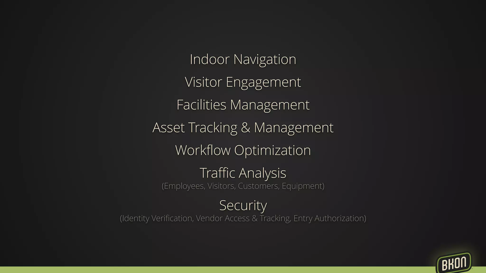 Indoor Navigation 
Visitor Engagement 
Facilities Management 
Asset Tracking & Management 
Workflow Optimization 
Traffic Analysis 
(Employees, Visitors, Customers, Equipment) 
Security 
(Identity Verification, Vendor Access & Tracking, Entry Authorization) 
 