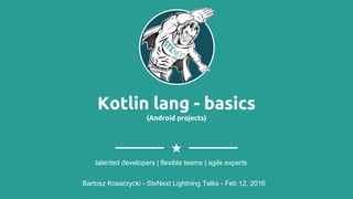 Kotlin lang - basics
(Android projects)
Bartosz Kosarzycki - StxNext Lightning Talks - Feb 12, 2016
talented developers | flexible teams | agile experts
 