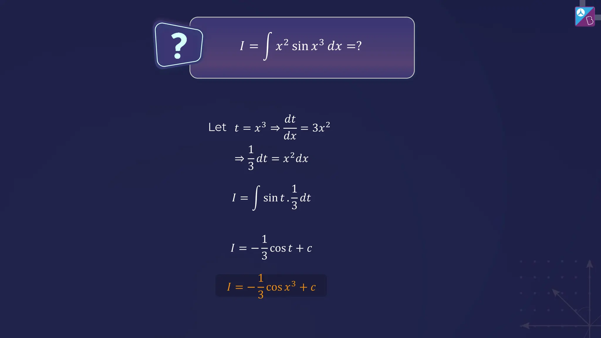 𝐼 = න 𝑥2
sin 𝑥3
𝑑𝑥 =?
𝑡 = 𝑥3
⇒
𝑑𝑡
𝑑𝑥
= 3𝑥2
Let
⇒
1
3
𝑑𝑡 = 𝑥2
𝑑𝑥
𝐼 = න sin 𝑡 .
1
3
𝑑𝑡
𝐼 = −
1
3
cos 𝑡 + 𝑐
𝐼 = −
1
3
cos 𝑥3
+ 𝑐
 