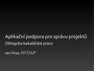 Aplikační podpora pro správu projektů
Obhajoba bakalářské práce
JanVlnas, FIT ČVUT
 