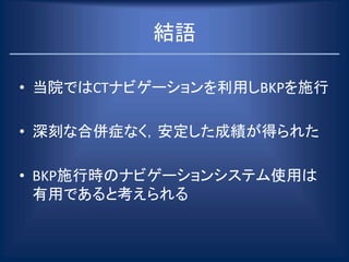 結語
• 当院ではCTナビゲーションを利用しBKPを施行
• 深刻な合併症なく，安定した成績が得られた
• BKP施行時のナビゲーションシステム使用は
有用であると考えられる
 