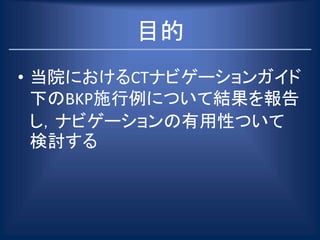 目的
• 当院におけるCTナビゲーションガイド
下のBKP施行例について結果を報告
し，ナビゲーションの有用性ついて
検討する
 