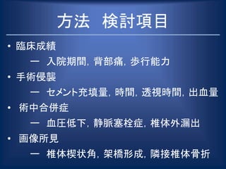 方法 検討項目
• 臨床成績
ー 入院期間，背部痛，歩行能力
• 手術侵襲
ー セメント充填量，時間，透視時間，出血量
• 術中合併症
ー 血圧低下，静脈塞栓症，椎体外漏出
• 画像所見
ー 椎体楔状角，架橋形成，隣接椎体骨折
 