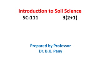 Introduction to Soil Science 
SC-111 3(2+1) 
Prepared by Professor 
Dr. B.K. Pany 
 