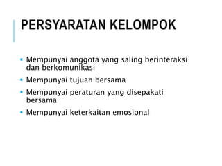 PERSYARATAN KELOMPOK
 Mempunyai anggota yang saling berinteraksi
dan berkomunikasi
 Mempunyai tujuan bersama
 Mempunyai peraturan yang disepakati
bersama
 Mempunyai keterkaitan emosional
 