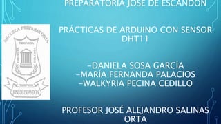 PREPARATORIA JOSÉ DE ESCANDÓN
PRÁCTICAS DE ARDUINO CON SENSOR
DHT11
-DANIELA SOSA GARCÍA
-MARÍA FERNANDA PALACIOS
-WALKYRIA PECINA CEDILLO
PROFESOR JOSÉ ALEJANDRO SALINAS
ORTA
 