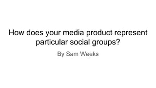 How does your media product represent
particular social groups?
By Sam Weeks
 