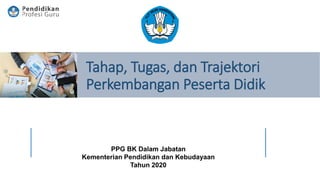PPG BK Dalam Jabatan
Kementerian Pendidikan dan Kebudayaan
Tahun 2020
Tahap, Tugas, dan Trajektori
Perkembangan Peserta Didik
 