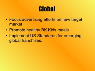 Global  Focus advertising efforts on new target market Promote healthy BK Kids meals Implement US Standards for emerging global franchises. 