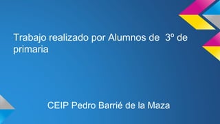 CEIP Pedro Barrié de la Maza
Trabajo realizado por Alumnos de 3º de
primaria
 