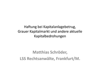 Haftung bei Kapitalanlagebetrug,
Grauer Kapitalmarkt und andere aktuelle
Kapitalbedrohungen
Matthias Schröder,
LSS Rechtsanwälte, Frankfurt/M.
 