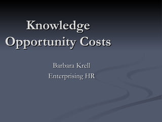 Knowledge
Opportunity Costs
       Barbara Krell
      Enterprising HR
 