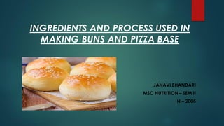 INGREDIENTS AND PROCESS USED IN
MAKING BUNS AND PIZZA BASE
JANAVI BHANDARI
MSC NUTRITION – SEM II
N – 2005
 
